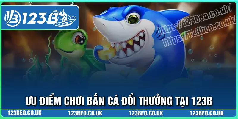 Ưu điểm chơi bắn cá đổi thưởng tại 123b